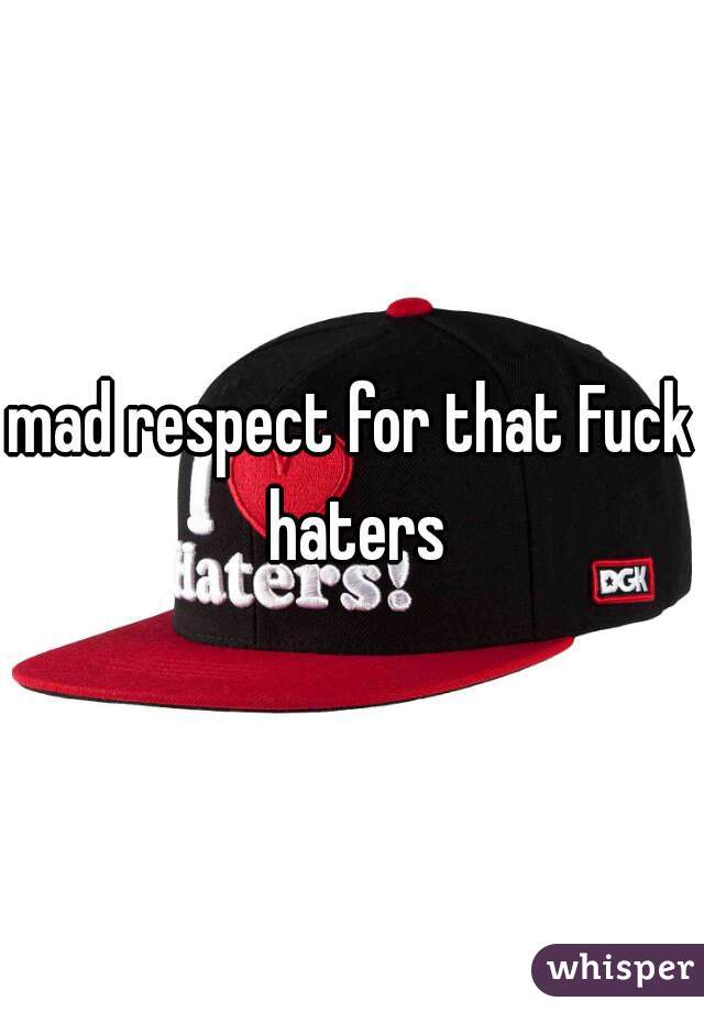 mad respect for that Fuck haters