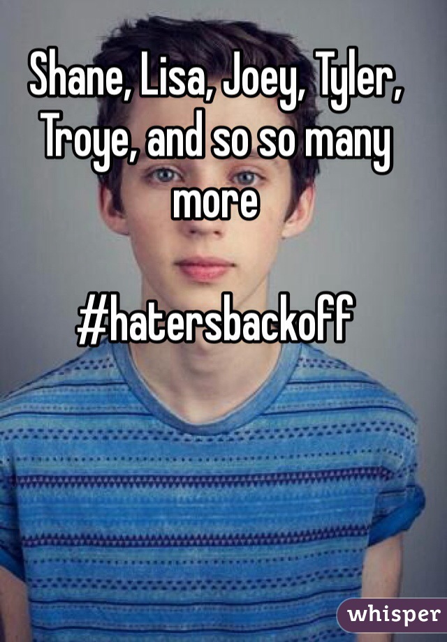 Shane, Lisa, Joey, Tyler, Troye, and so so many more

#hatersbackoff