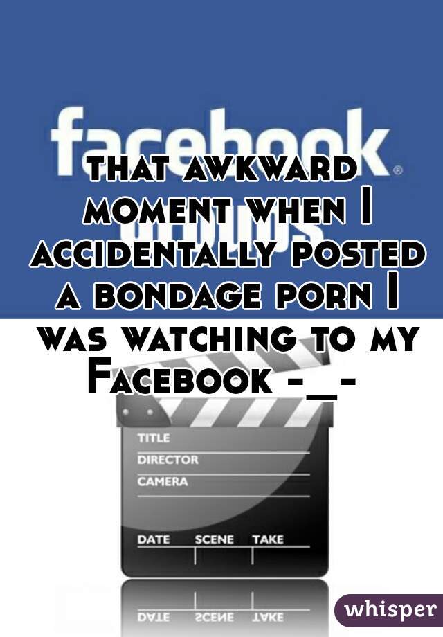 that awkward moment when I accidentally posted a bondage porn I was watching to my Facebook -_- 