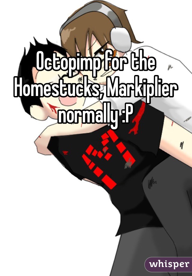 Octopimp for the Homestucks, Markiplier normally :P