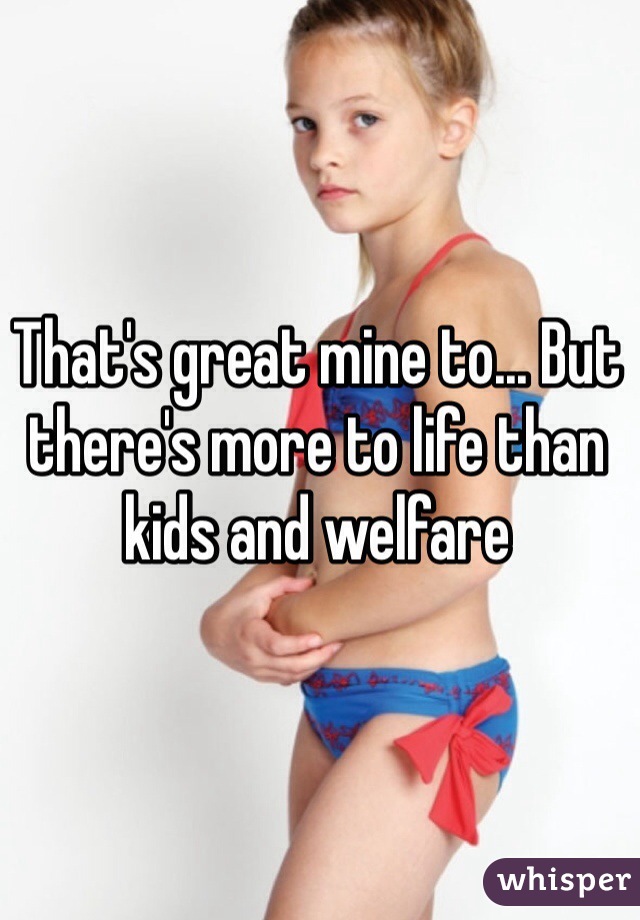 That's great mine to... But there's more to life than kids and welfare