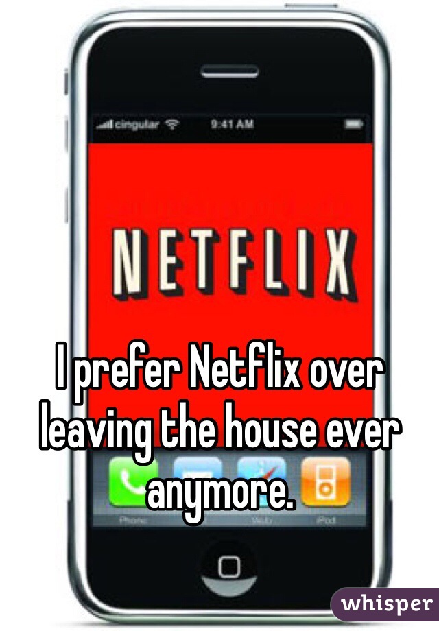 I prefer Netflix over leaving the house ever anymore. 