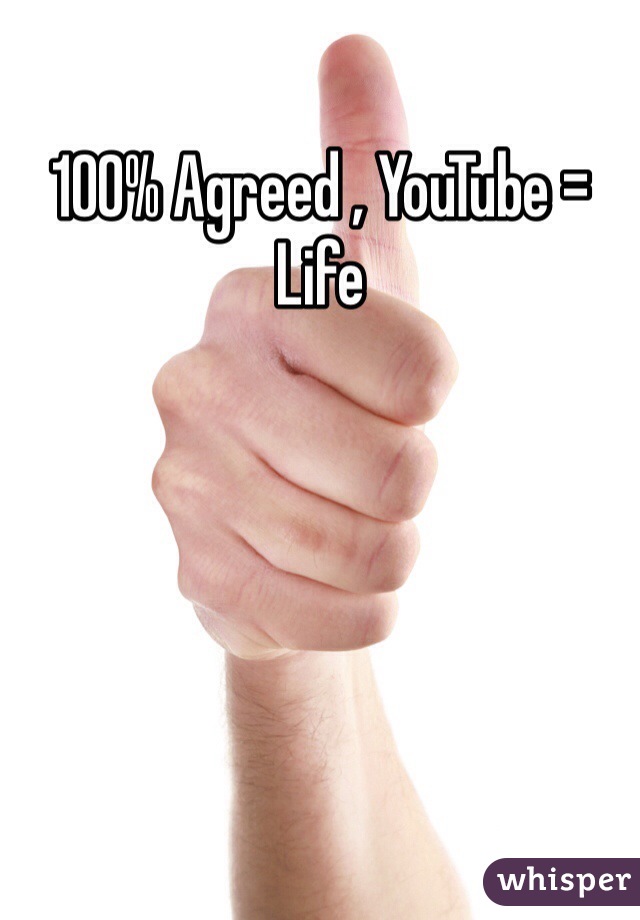 100% Agreed , YouTube = Life 