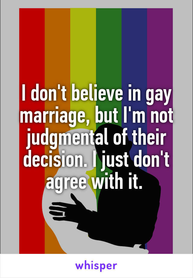 I don't believe in gay marriage, but I'm not judgmental of their decision. I just don't agree with it. 