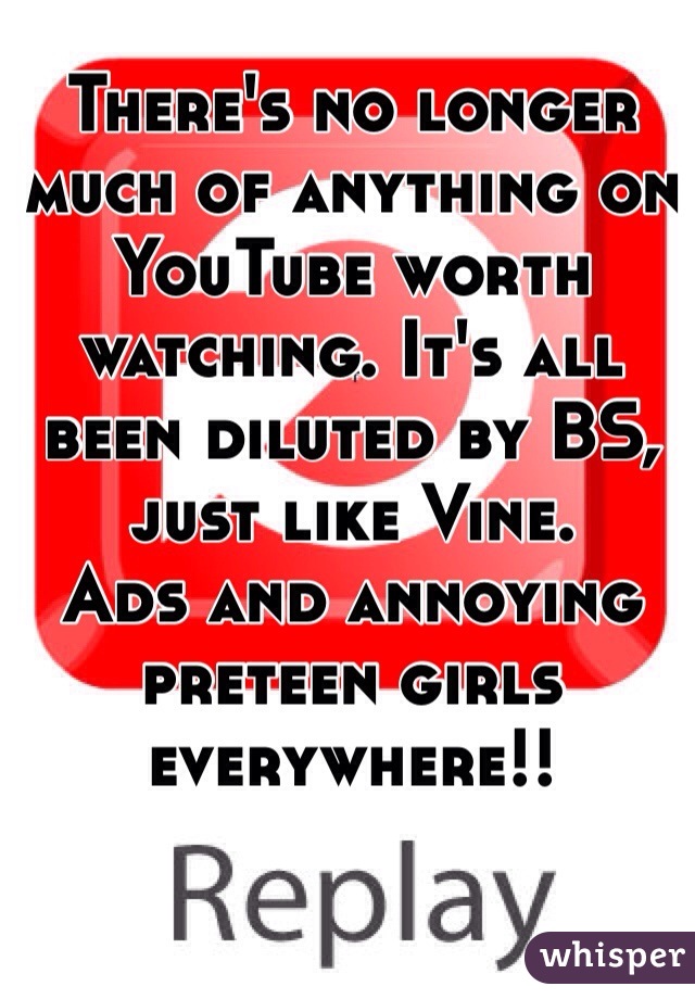 There's no longer much of anything on YouTube worth watching. It's all been diluted by BS, just like Vine.
Ads and annoying preteen girls everywhere!!