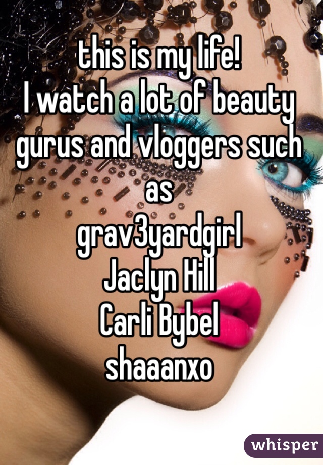 this is my life!
I watch a lot of beauty gurus and vloggers such as 
grav3yardgirl
Jaclyn Hill
Carli Bybel
shaaanxo