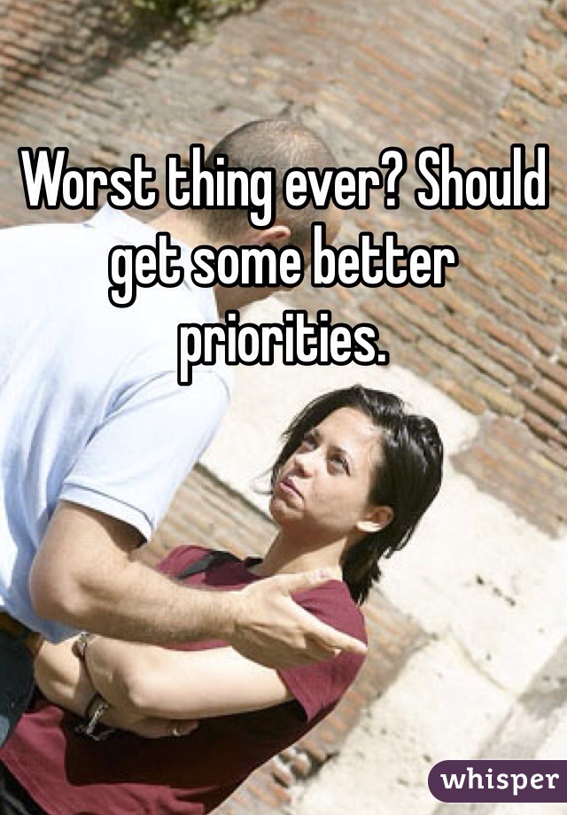 Worst thing ever? Should get some better priorities. 