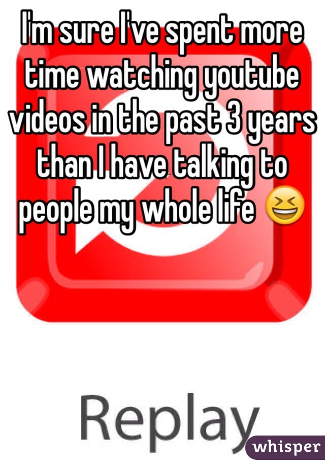 I'm sure I've spent more time watching youtube videos in the past 3 years than I have talking to people my whole life 😆