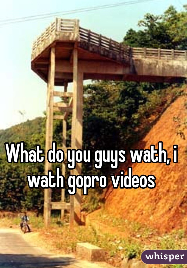 What do you guys wath, i wath gopro videos