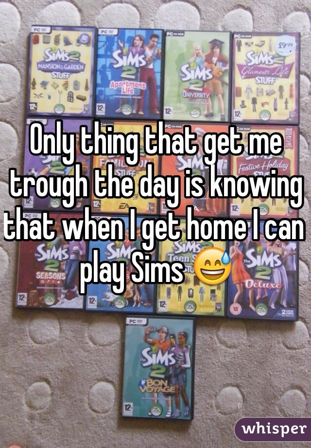 Only thing that get me trough the day is knowing that when I get home I can play Sims 😅