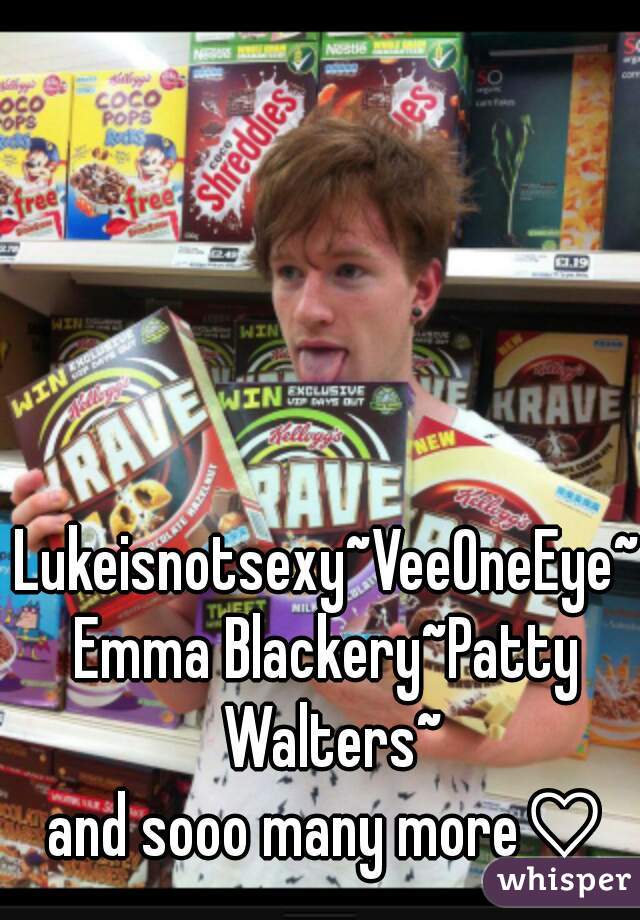 Lukeisnotsexy~VeeOneEye~
Emma Blackery~Patty Walters~
and sooo many more♡