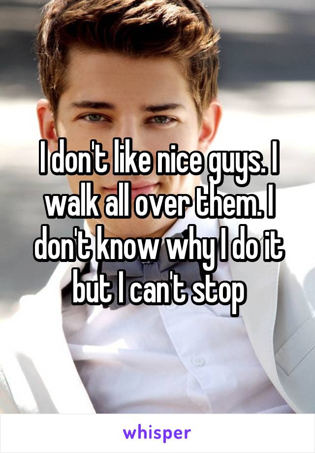 I don't like nice guys. I walk all over them. I don't know why I do it but I can't stop