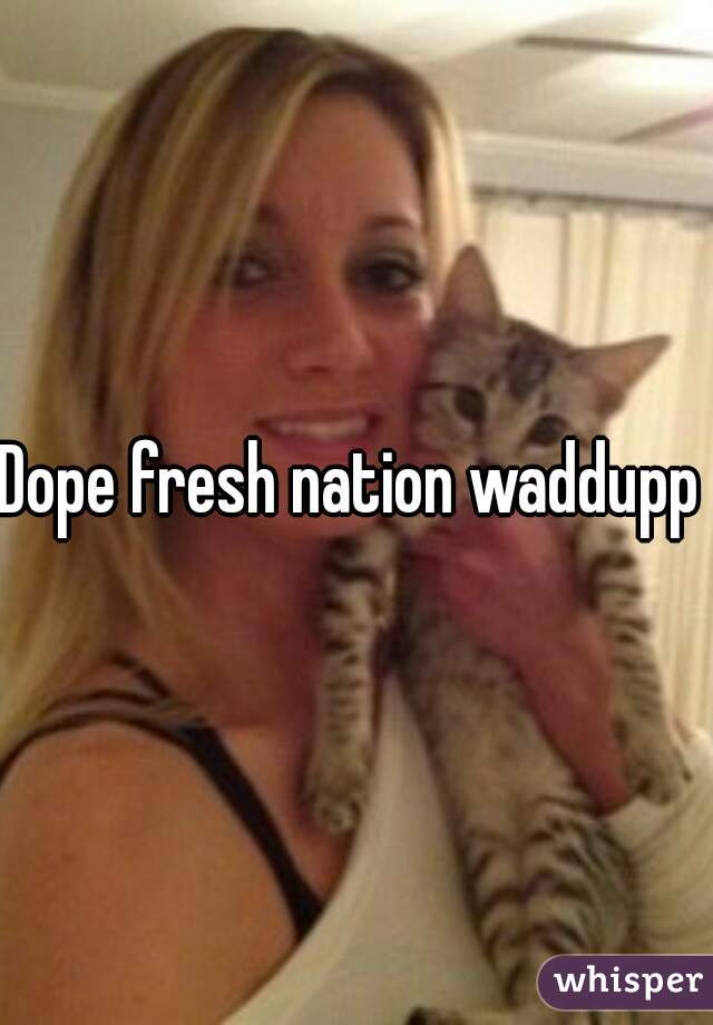 Dope fresh nation waddupp 