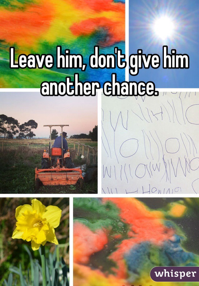 Leave him, don't give him another chance. 