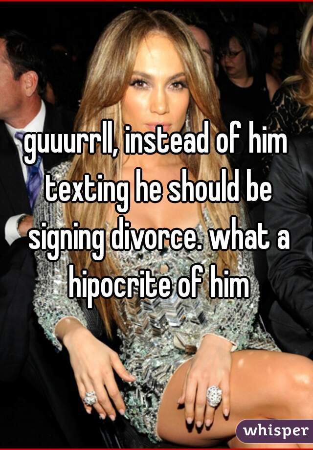 guuurrll, instead of him texting he should be signing divorce. what a hipocrite of him