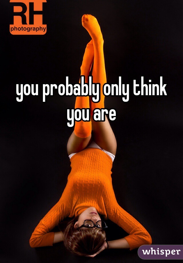 you probably only think you are 