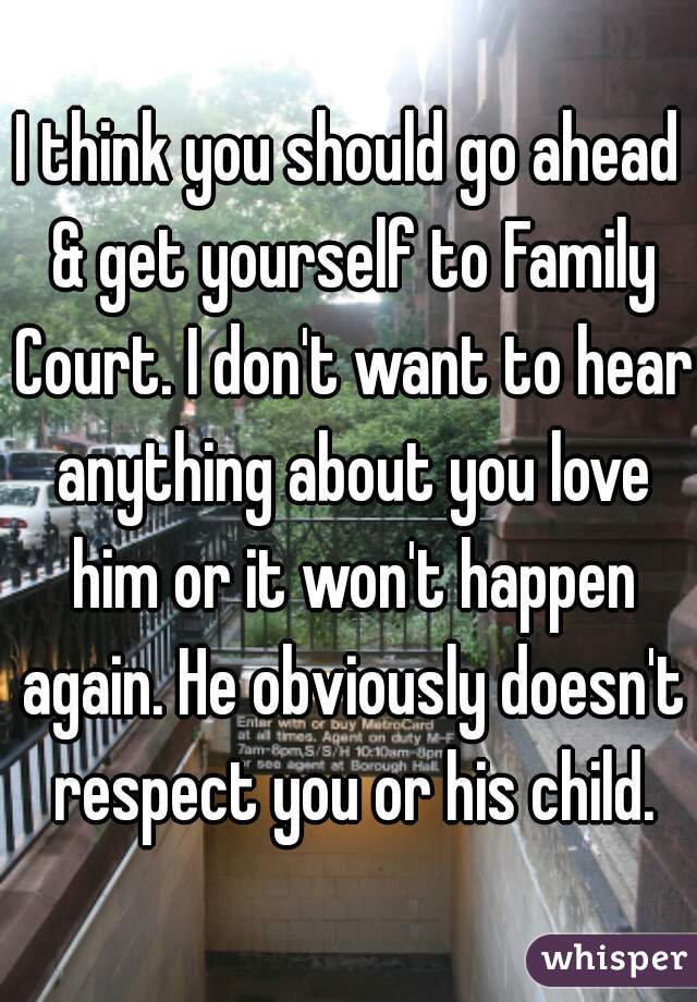 I think you should go ahead & get yourself to Family Court. I don't want to hear anything about you love him or it won't happen again. He obviously doesn't respect you or his child.