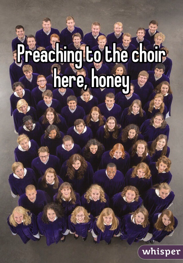 Preaching to the choir here, honey