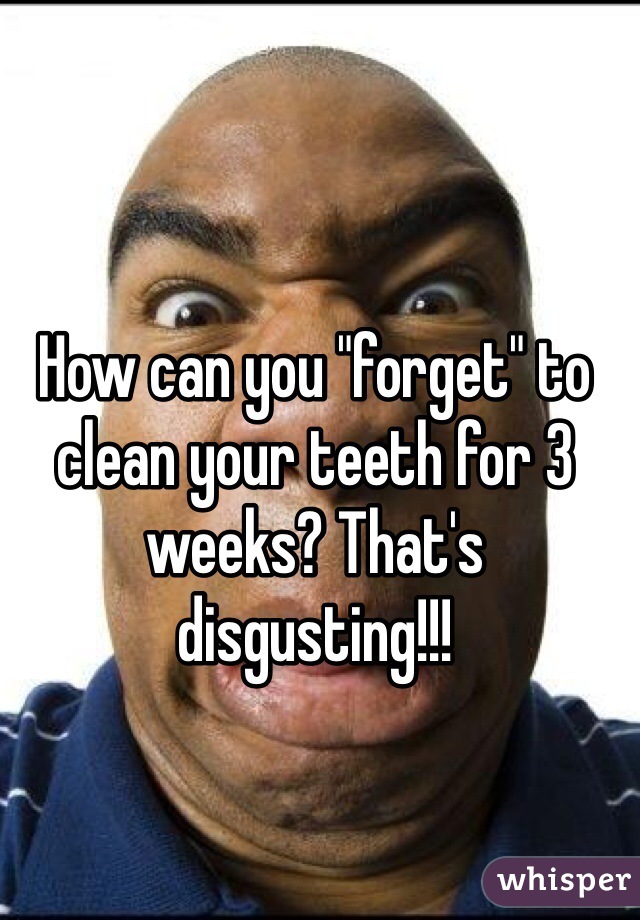 How can you "forget" to clean your teeth for 3 weeks? That's disgusting!!!