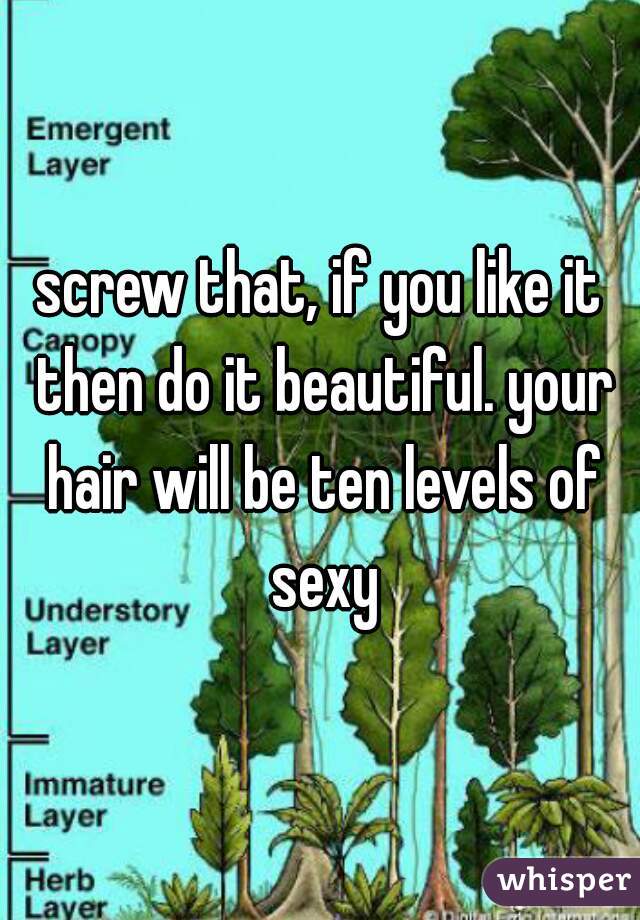 screw that, if you like it then do it beautiful. your hair will be ten levels of sexy
 