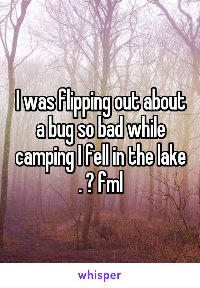 I was flipping out about a bug so bad while camping I fell in the lake . 😱 fml