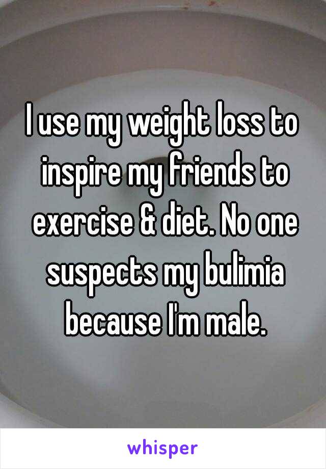 I use my weight loss to inspire my friends to exercise & diet. No one suspects my bulimia because I'm male.