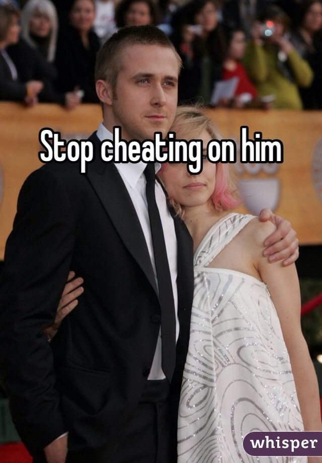 Stop cheating on him