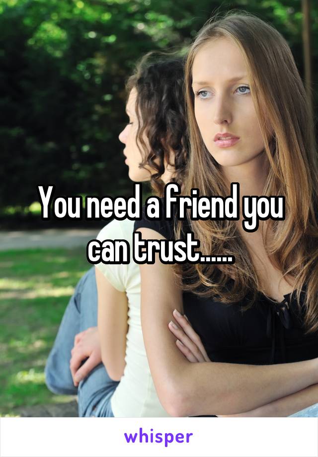You need a friend you can trust......