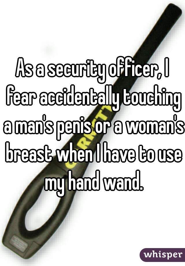 As a security officer, I fear accidentally touching a man's penis or a woman's breast when I have to use my hand wand.