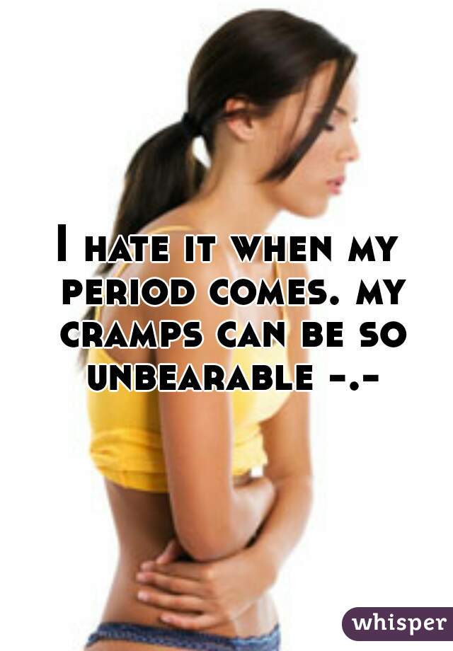 I hate it when my period comes. my cramps can be so unbearable -.-