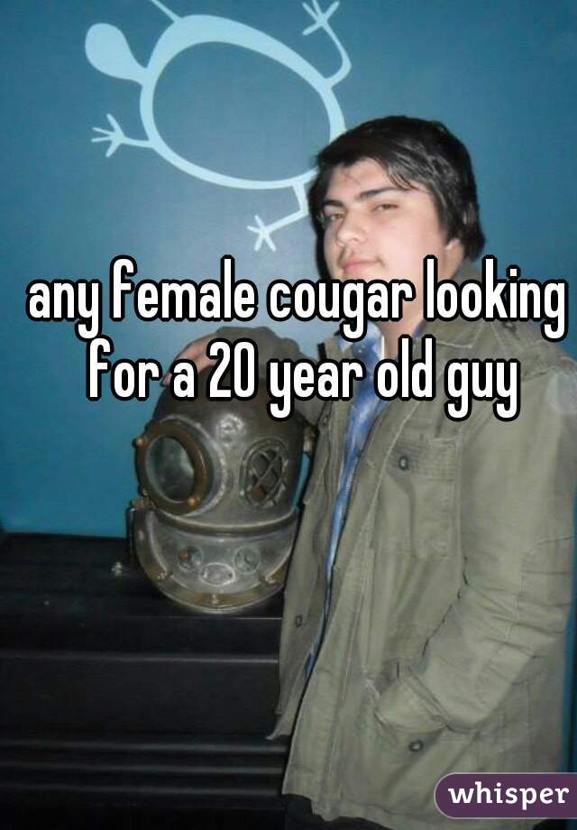 any female cougar looking for a 20 year old guy