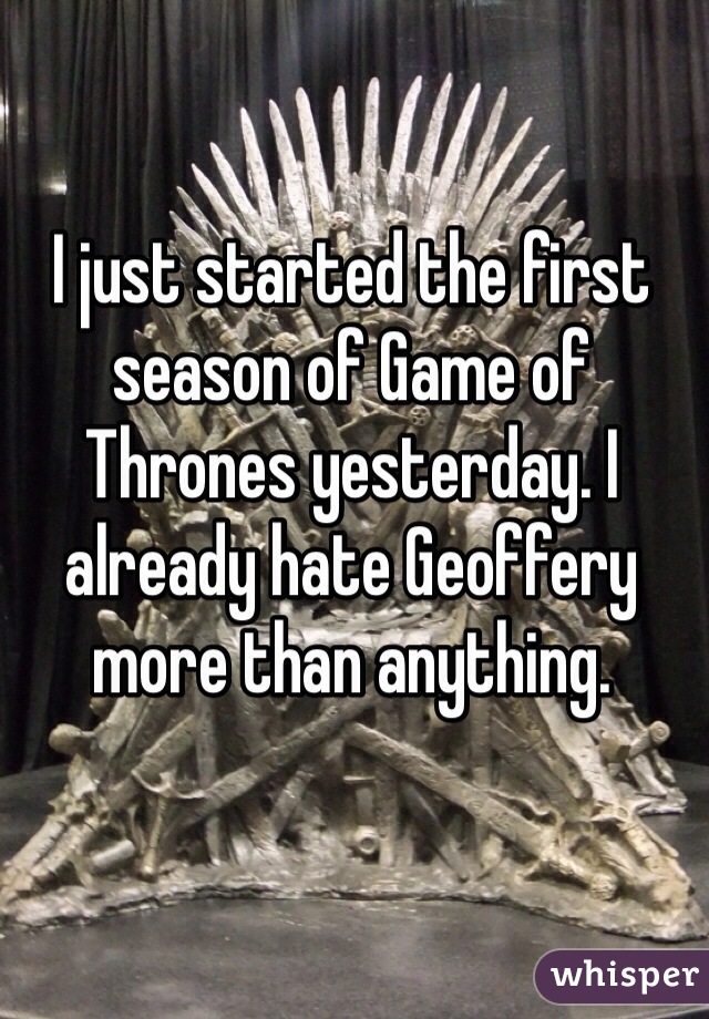 I just started the first season of Game of Thrones yesterday. I already hate Geoffery more than anything. 