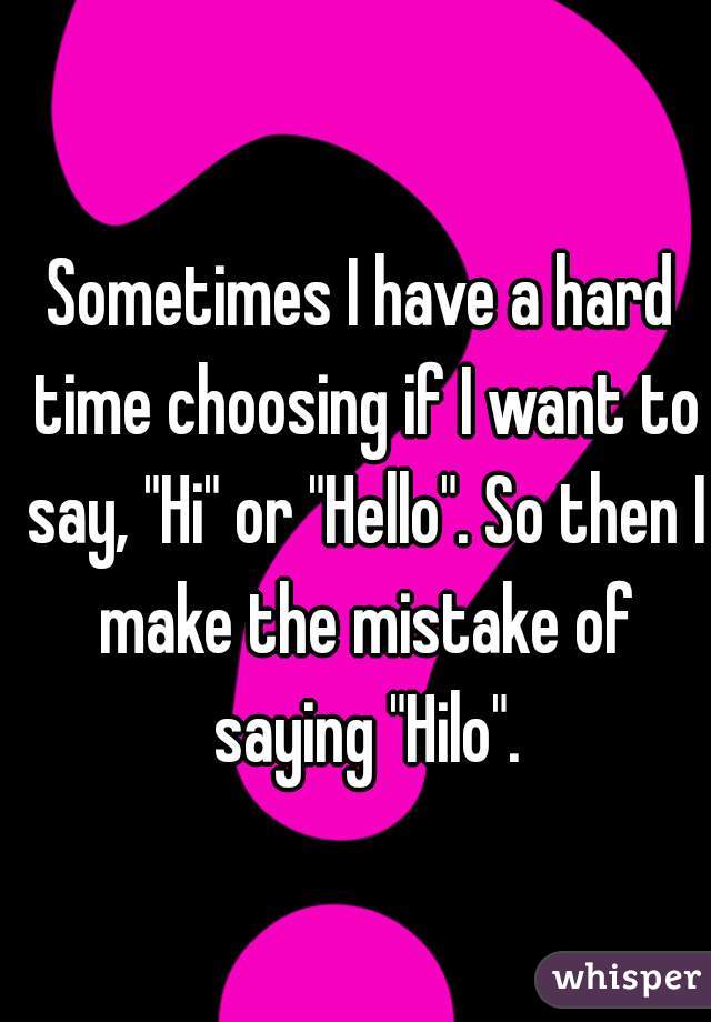 Sometimes I have a hard time choosing if I want to say, "Hi" or "Hello". So then I make the mistake of saying "Hilo".
