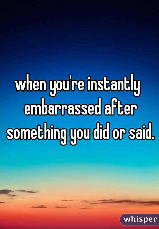 when you're instantly  embarrassed after something you did or said.