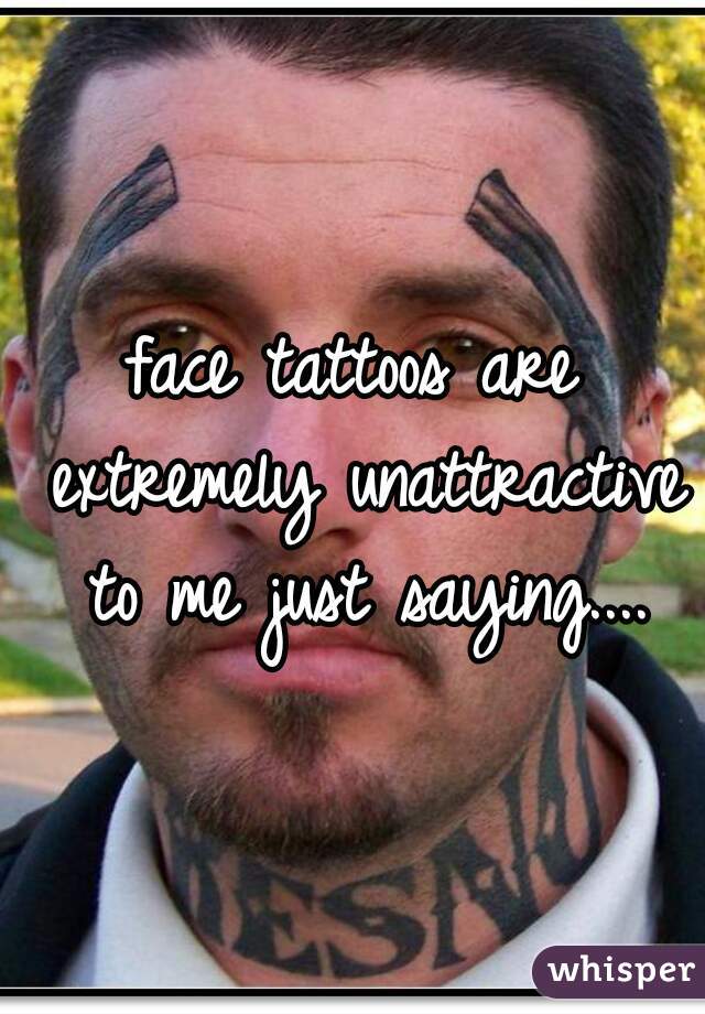 face tattoos are extremely unattractive to me just saying....