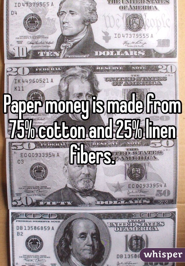 Paper money is made from 75% cotton and 25% linen fibers.