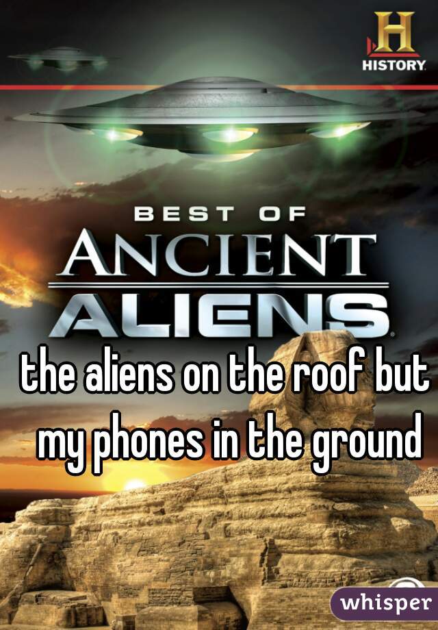 the aliens on the roof but my phones in the ground