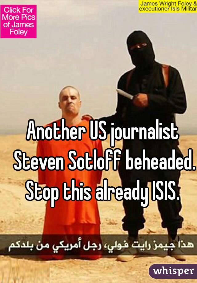 Another US journalist Steven Sotloff beheaded. Stop this already ISIS. 