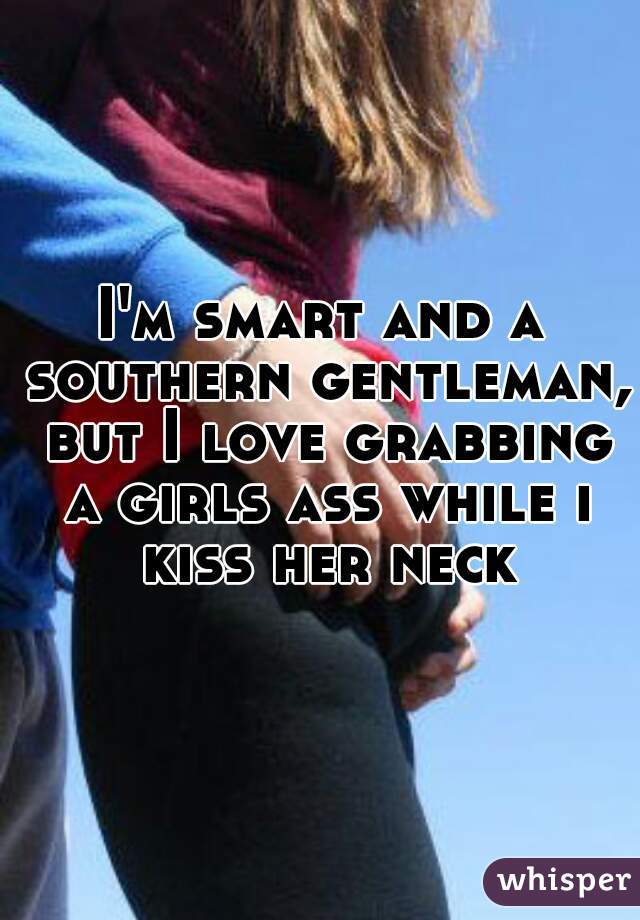 I'm smart and a southern gentleman, but I love grabbing a girls ass while i kiss her neck