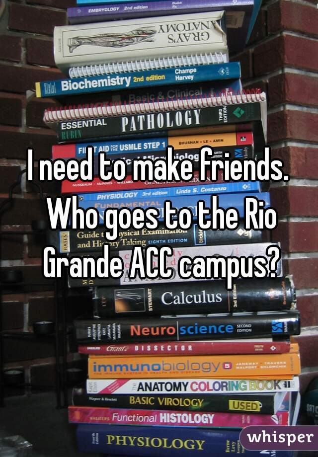 I need to make friends. Who goes to the Rio Grande ACC campus?