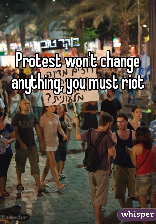 Protest won't change anything, you must riot