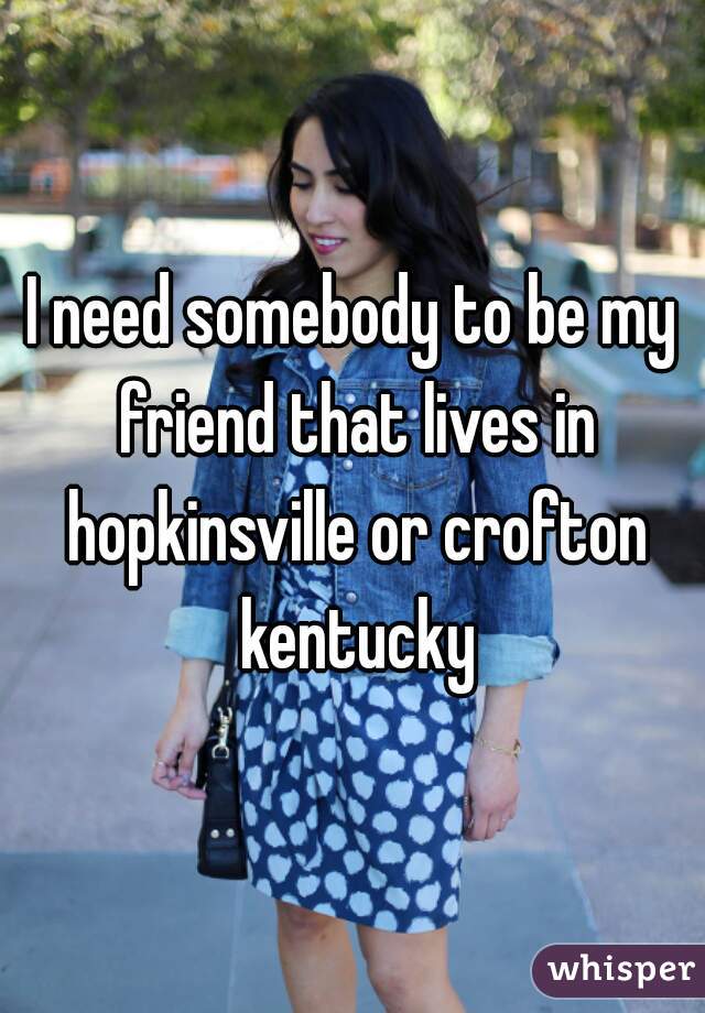 I need somebody to be my friend that lives in hopkinsville or crofton kentucky