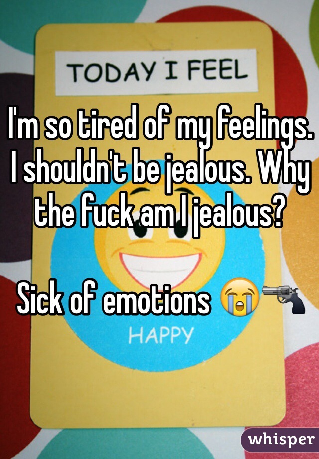 I'm so tired of my feelings. I shouldn't be jealous. Why the fuck am I jealous? 

Sick of emotions 😭🔫