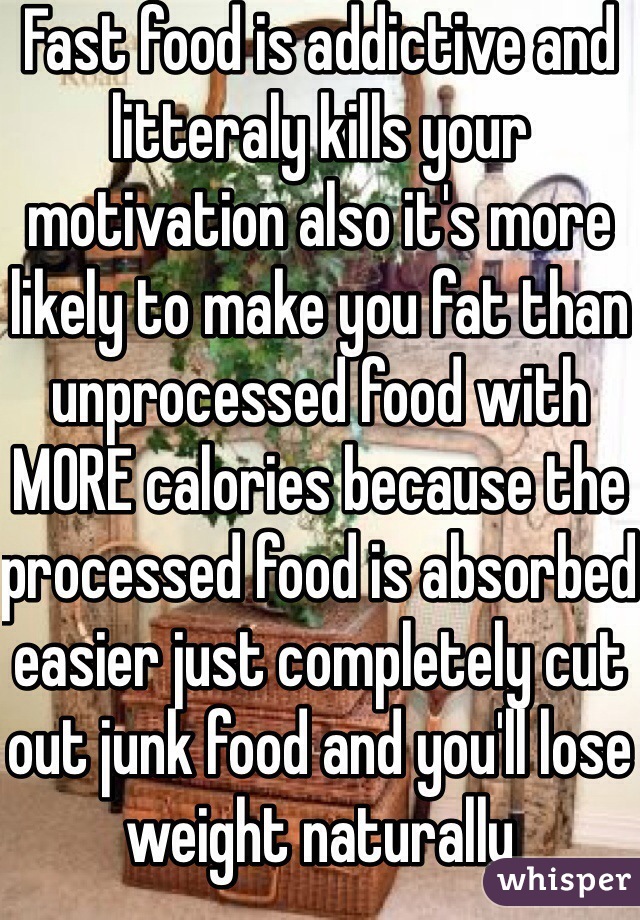 Fast food is addictive and litteraly kills your motivation also it's more likely to make you fat than unprocessed food with MORE calories because the processed food is absorbed easier just completely cut out junk food and you'll lose weight naturally 