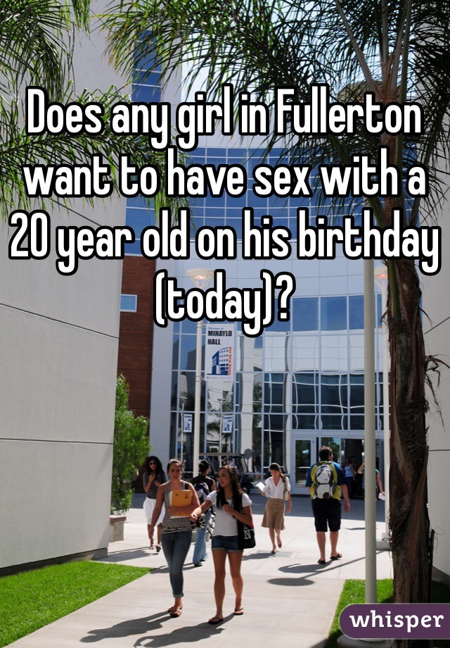 Does any girl in Fullerton want to have sex with a 20 year old on his birthday (today)?