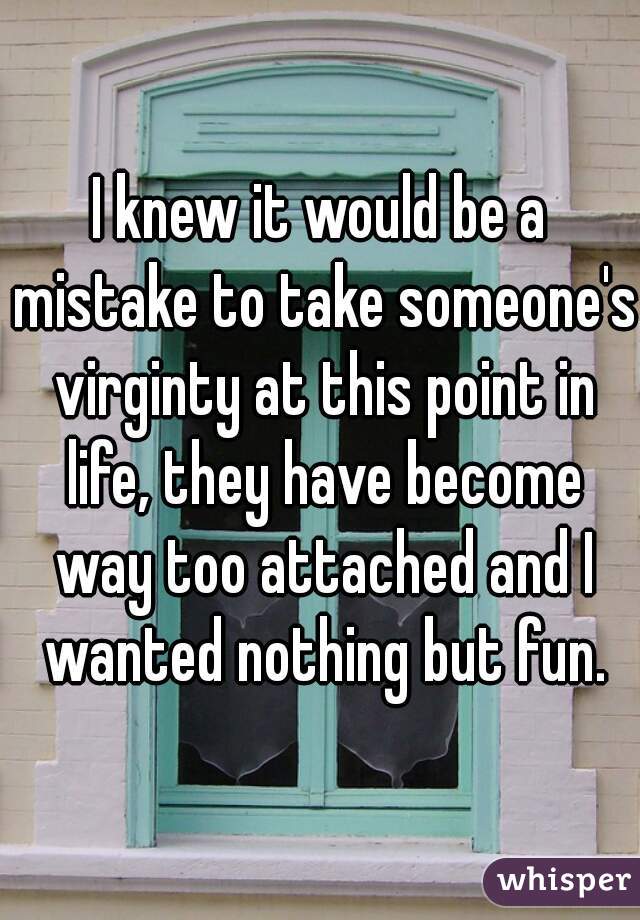 I knew it would be a mistake to take someone's virginty at this point in life, they have become way too attached and I wanted nothing but fun.