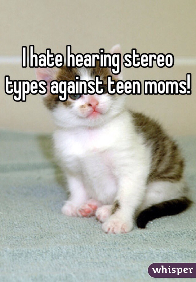 I hate hearing stereo types against teen moms!