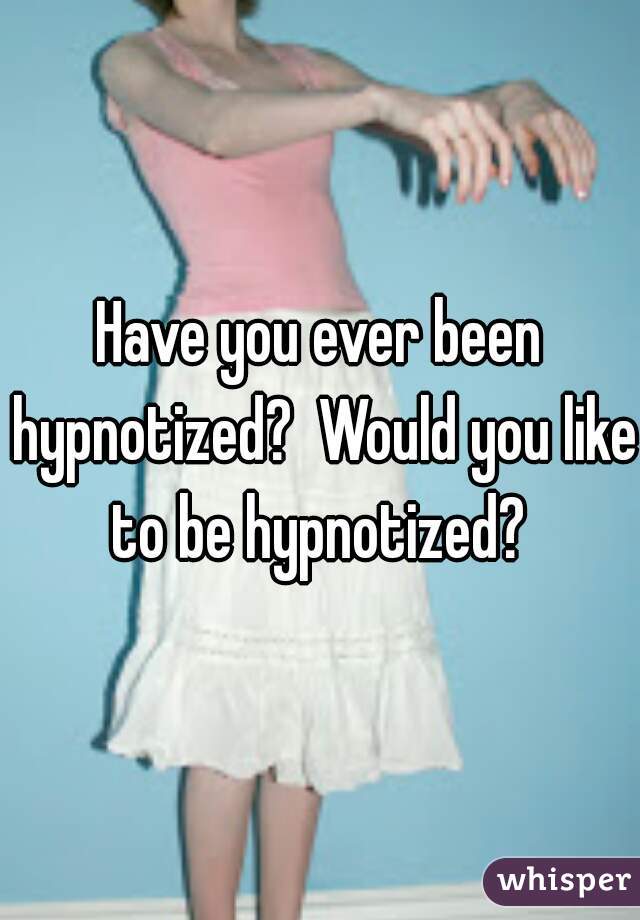 Have you ever been hypnotized?  Would you like to be hypnotized? 