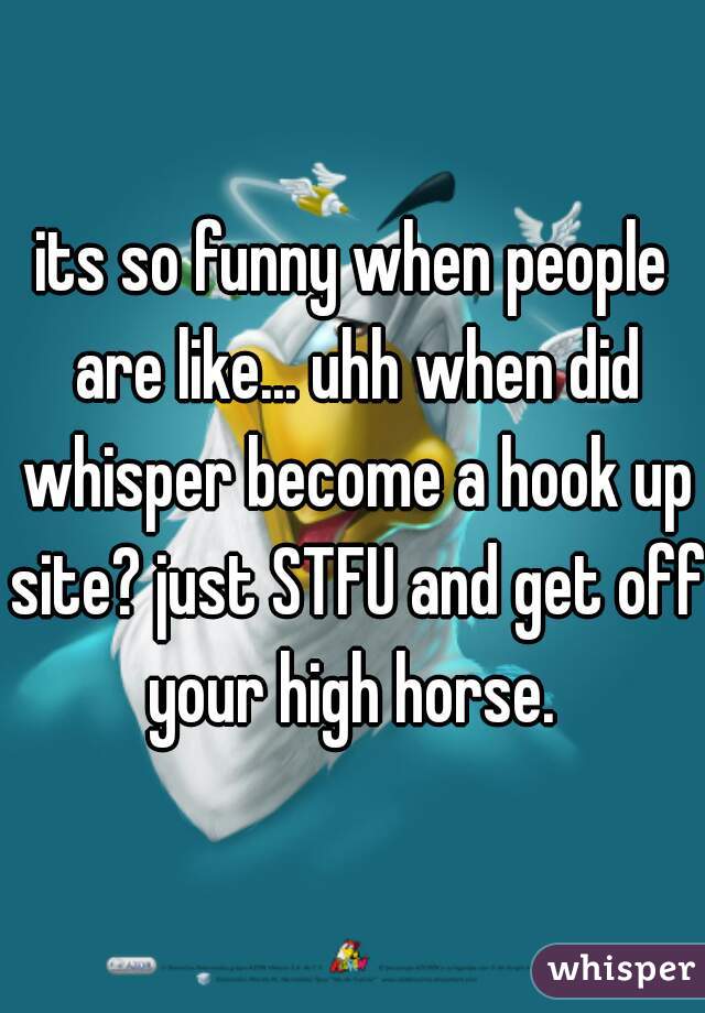 its so funny when people are like... uhh when did whisper become a hook up site? just STFU and get off your high horse. 