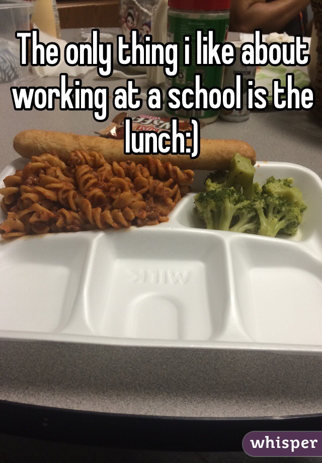 The only thing i like about working at a school is the lunch:)